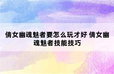 倩女幽魂魅者要怎么玩才好 倩女幽魂魅者技能技巧